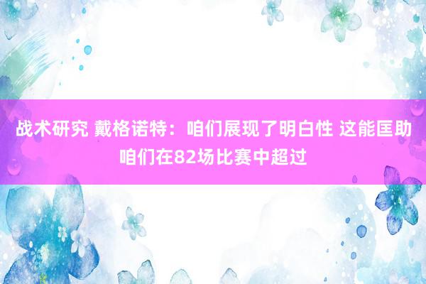 战术研究 戴格诺特：咱们展现了明白性 这能匡助咱们在82场比赛中超过