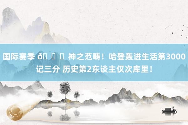 国际赛季 😀神之范畴！哈登轰进生活第3000记三分 历史第2东谈主仅次库里！