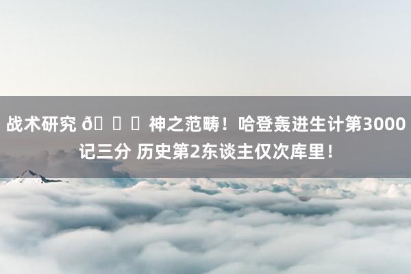 战术研究 😀神之范畴！哈登轰进生计第3000记三分 历史第2东谈主仅次库里！