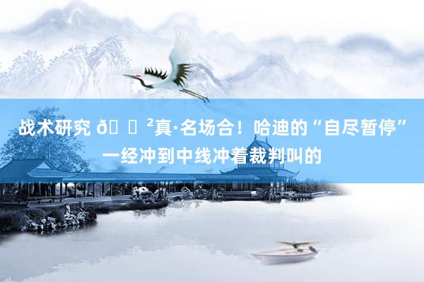 战术研究 😲真·名场合！哈迪的“自尽暂停”一经冲到中线冲着裁判叫的