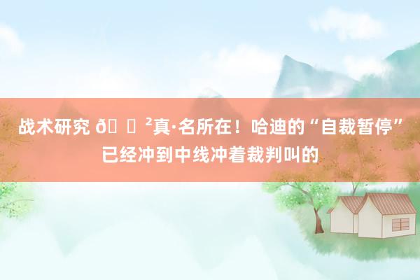 战术研究 😲真·名所在！哈迪的“自裁暂停”已经冲到中线冲着裁判叫的