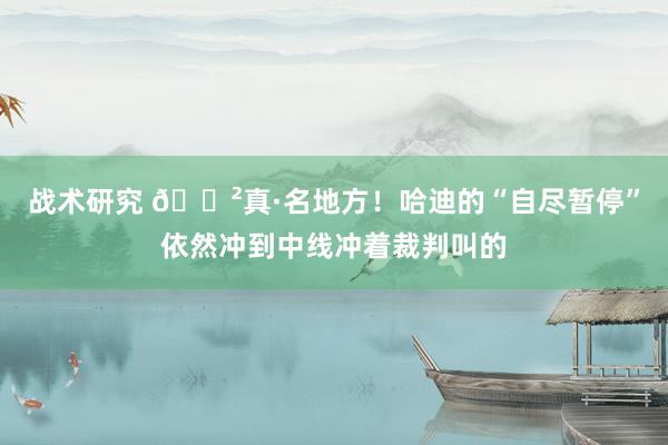 战术研究 😲真·名地方！哈迪的“自尽暂停”依然冲到中线冲着裁判叫的