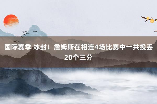 国际赛季 冰封！詹姆斯在相连4场比赛中一共投丢20个三分