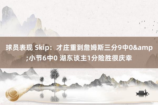 球员表现 Skip：才庄重到詹姆斯三分9中0&小节6中0 湖东谈主1分险胜很庆幸