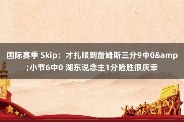 国际赛季 Skip：才扎眼到詹姆斯三分9中0&小节6中0 湖东说念主1分险胜很庆幸