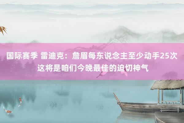 国际赛季 雷迪克：詹眉每东说念主至少动手25次 这将是咱们今晚最佳的迫切神气