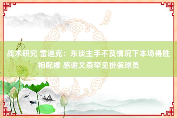 战术研究 雷迪克：东谈主手不及情况下本场得胜相配棒 感谢文森罕见扮装球员