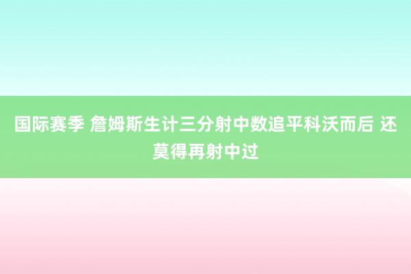 国际赛季 詹姆斯生计三分射中数追平科沃而后 还莫得再射中过