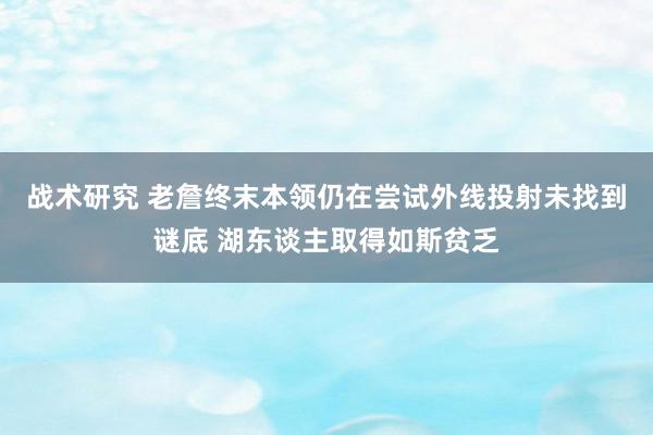 战术研究 老詹终末本领仍在尝试外线投射未找到谜底 湖东谈主取得如斯贫乏