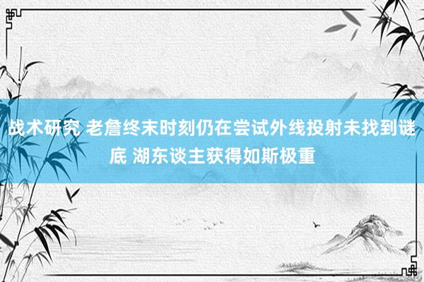 战术研究 老詹终末时刻仍在尝试外线投射未找到谜底 湖东谈主获得如斯极重