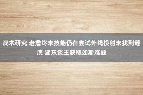 战术研究 老詹终末技能仍在尝试外线投射未找到谜底 湖东谈主获取如斯难题