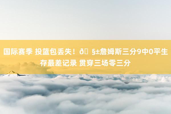 国际赛季 投篮包丢失！🧱詹姆斯三分9中0平生存最差记录 贯穿三场零三分