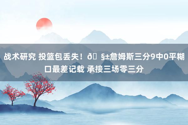 战术研究 投篮包丢失！🧱詹姆斯三分9中0平糊口最差记载 承接三场零三分