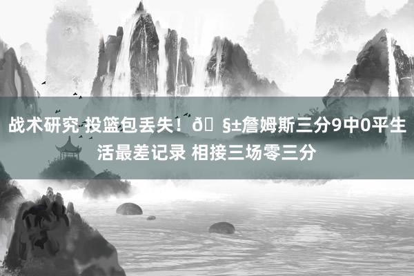 战术研究 投篮包丢失！🧱詹姆斯三分9中0平生活最差记录 相接三场零三分