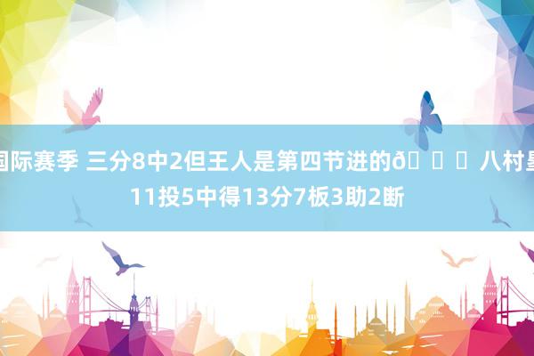 国际赛季 三分8中2但王人是第四节进的😈八村塁11投5中得13分7板3助2断