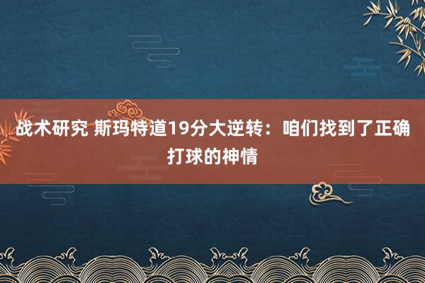 战术研究 斯玛特道19分大逆转：咱们找到了正确打球的神情