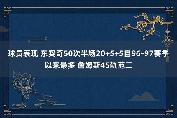 球员表现 东契奇50次半场20+5+5自96-97赛季以来最多 詹姆斯45轨范二