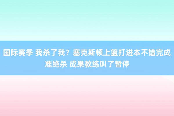 国际赛季 我杀了我？塞克斯顿上篮打进本不错完成准绝杀 成果教练叫了暂停