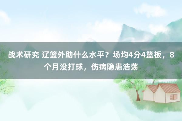 战术研究 辽篮外助什么水平？场均4分4篮板，8个月没打球，伤病隐患浩荡