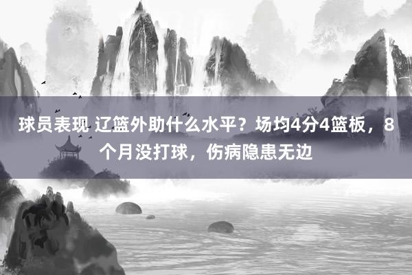 球员表现 辽篮外助什么水平？场均4分4篮板，8个月没打球，伤病隐患无边