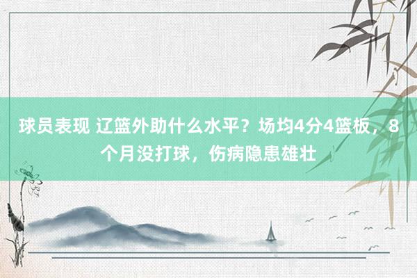 球员表现 辽篮外助什么水平？场均4分4篮板，8个月没打球，伤病隐患雄壮