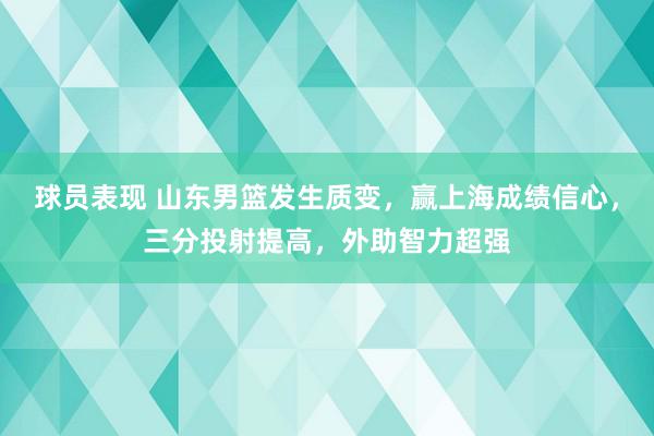 球员表现 山东男篮发生质变，赢上海成绩信心，三分投射提高，外助智力超强