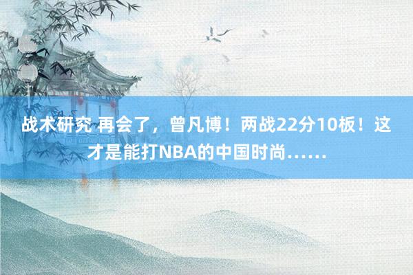 战术研究 再会了，曾凡博！两战22分10板！这才是能打NBA的中国时尚……