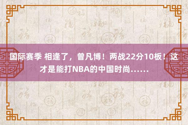 国际赛季 相逢了，曾凡博！两战22分10板！这才是能打NBA的中国时尚……