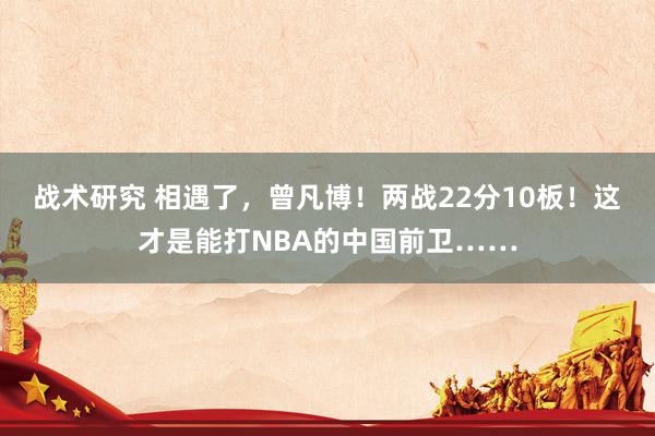 战术研究 相遇了，曾凡博！两战22分10板！这才是能打NBA的中国前卫……