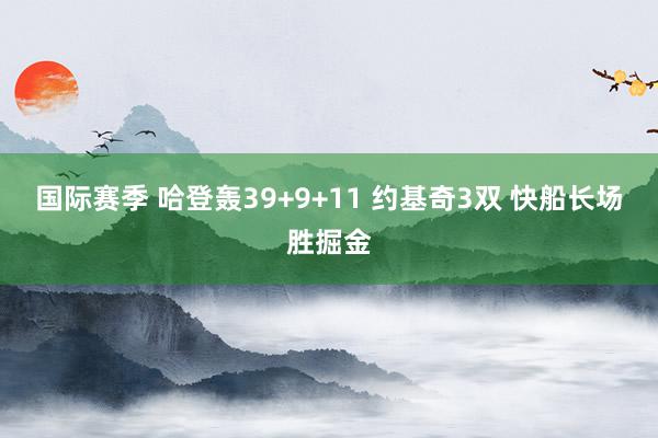 国际赛季 哈登轰39+9+11 约基奇3双 快船长场胜掘金