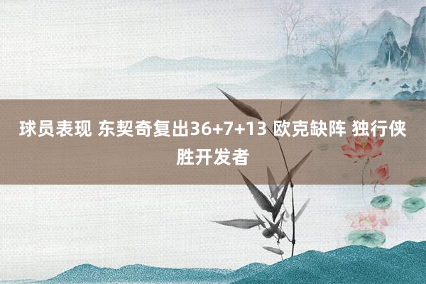 球员表现 东契奇复出36+7+13 欧克缺阵 独行侠胜开发者