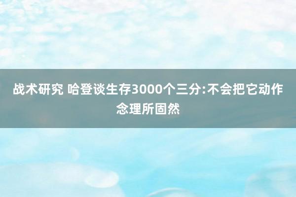 战术研究 哈登谈生存3000个三分:不会把它动作念理所固然