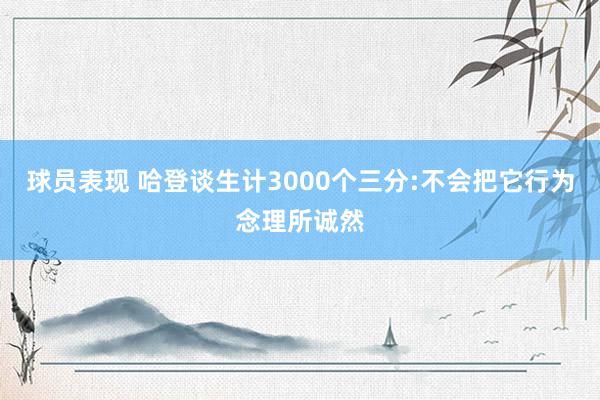 球员表现 哈登谈生计3000个三分:不会把它行为念理所诚然