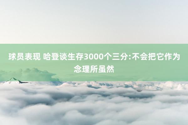 球员表现 哈登谈生存3000个三分:不会把它作为念理所虽然