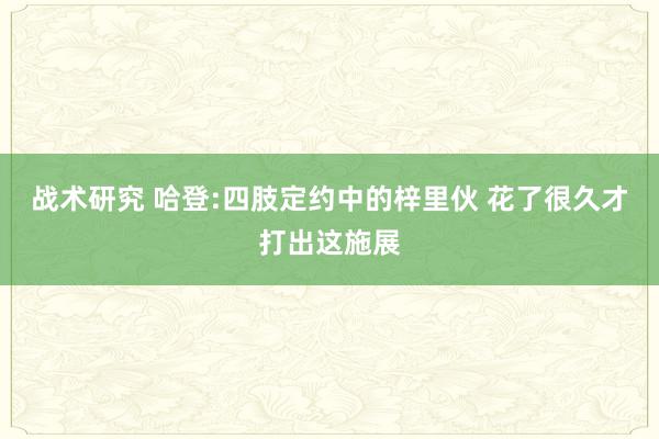 战术研究 哈登:四肢定约中的梓里伙 花了很久才打出这施展