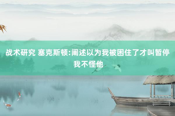 战术研究 塞克斯顿:阐述以为我被困住了才叫暂停 我不怪他