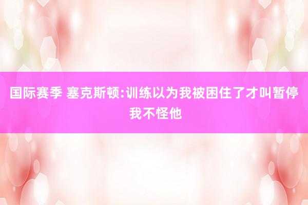 国际赛季 塞克斯顿:训练以为我被困住了才叫暂停 我不怪他