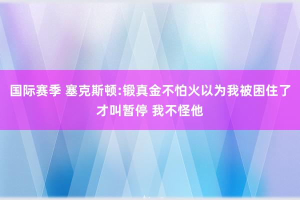 国际赛季 塞克斯顿:锻真金不怕火以为我被困住了才叫暂停 我不怪他