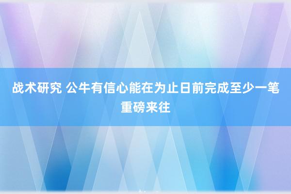 战术研究 公牛有信心能在为止日前完成至少一笔重磅来往