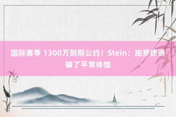 国际赛季 1300万到期公约！Stein：施罗德诱骗了平常体恤