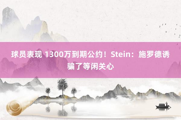 球员表现 1300万到期公约！Stein：施罗德诱骗了等闲关心