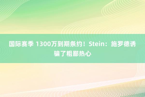 国际赛季 1300万到期条约！Stein：施罗德诱骗了粗鄙热心