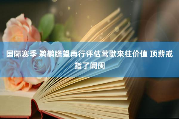 国际赛季 鹈鹕瞻望再行评估莺歌来往价值 顶薪戒指了阛阓