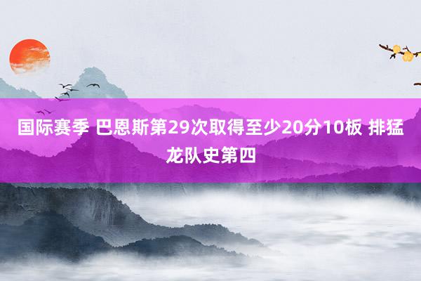 国际赛季 巴恩斯第29次取得至少20分10板 排猛龙队史第四