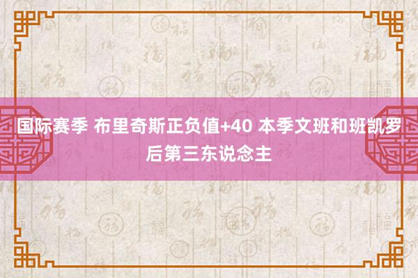 国际赛季 布里奇斯正负值+40 本季文班和班凯罗后第三东说念主