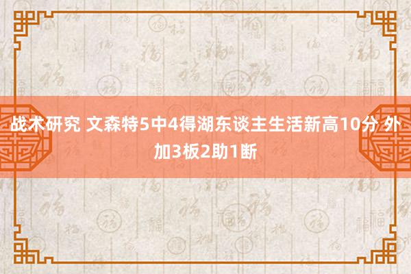 战术研究 文森特5中4得湖东谈主生活新高10分 外加3板2助1断