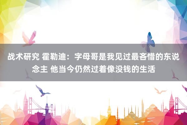 战术研究 霍勒迪：字母哥是我见过最吝惜的东说念主 他当今仍然过着像没钱的生活