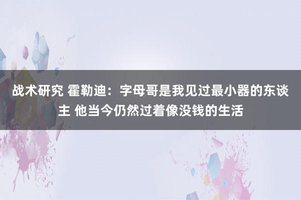 战术研究 霍勒迪：字母哥是我见过最小器的东谈主 他当今仍然过着像没钱的生活