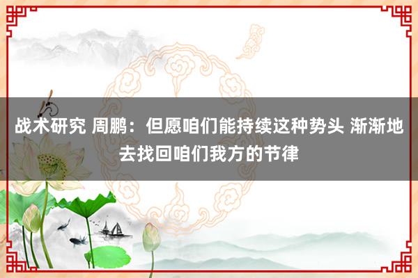 战术研究 周鹏：但愿咱们能持续这种势头 渐渐地去找回咱们我方的节律