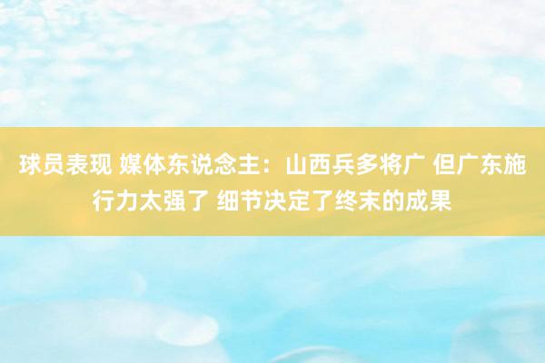 球员表现 媒体东说念主：山西兵多将广 但广东施行力太强了 细节决定了终末的成果